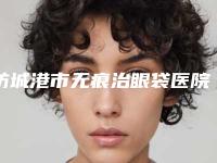 防城港市无痕治眼袋医院上榜名单前十位哪个名气高(东兴品尚医疗美容门诊部等实力入选-附价格)