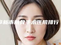 阜新市削骨手术医院排行优势突出-阜新市削骨手术整形医院