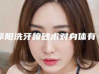 阜阳洗牙喷砂术对身体有害吗「阜阳洗牙喷砂的坏处和好处分别有哪些」