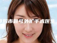 阜阳市颧弓外扩手术医生在榜名单都很不错-徐海医生正规靠谱