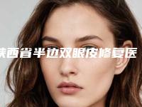 陕西省半边双眼皮修复医院排行榜前十名贴心推荐（西安市第四医院美容科便宜又好）