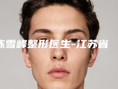 陈雪峰整形医生-江苏省陈雪峰医生疤痕整复术人气实力双双在线，快来看