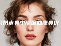 荆州市鼻中隔偏曲隆鼻价格收费表更新一览-荆州市鼻中隔偏曲隆鼻整形手术价格是多少钱
