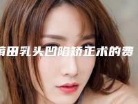 莆田乳头凹陷矫正术的费用相关因素,莆田乳头凹陷矫正术手术价格费用