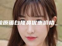 胶原蛋白隆鼻优惠价格_胶原蛋白隆鼻费用一般多少钱？