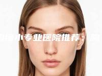 胸缩小专业医院推荐:胸缩小医院前30位哪家规模比较大