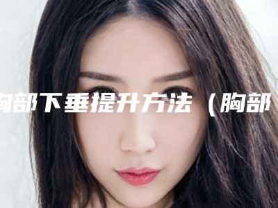 胸部下垂提升方法（胸部下垂提升方法视频）