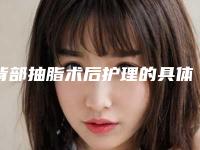 背部抽脂术后护理的具体内容「背部抽脂术矫正的术后护理重点是什么」