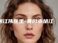 胡江伟医生-黄冈市胡江伟整形专家实力与口碑的首选
