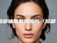 脸部抽脂有风险吗「脸部抽脂的风险」