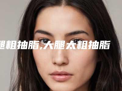 腿粗抽脂,大腿太粗抽脂亲身经历
