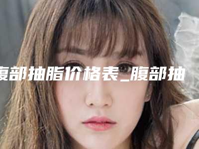 腹部抽脂价格表_腹部抽脂需要多少钱?