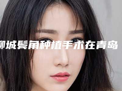 聊城鬓角种植手术在青岛做的费用