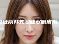 肖征刚韩式翘睫双眼皮术效果更理想