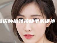 肇庆种植嫁接睫毛的保持时间是多久