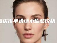 肇庆市手术缩小胸部价格价位表2025表展示-肇庆市手术缩小胸部医院价格估计多少呢