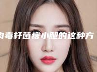 肉毒杆菌瘦小腿的这种方式值得安利吗