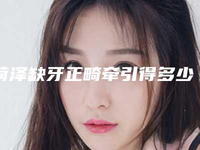 菏泽缺牙正畸牵引得多少费用