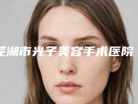 芜湖市光子美容手术医院排行榜top10强已就位-排名靠前芜湖市整形医院