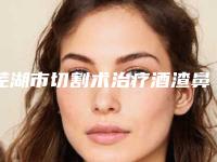 芜湖市切割术治疗酒渣鼻医生上榜名单总结-芜湖市切割术治疗酒渣鼻医生