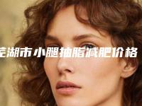 芜湖市小腿抽脂减肥价格(价目)表值得收藏-芜湖市小腿抽脂减肥项目需要多少价格