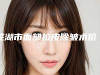 芜湖市面部拉皮除皱术价格收费表全新真实内部曝光-芜湖伊莱美整形外科医院医疗美容医院价格收费表