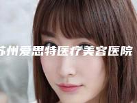 苏州爱思特医疗美容医院与苏州爱思特医疗美容诊所哪家整形最好