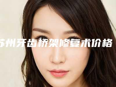 苏州牙齿桥架修复术价格影响因素有哪些呢