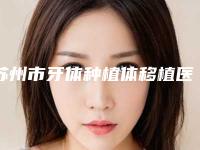 苏州市牙体种植体移植医生在榜清单前十强是可靠的-苏州市牙体种植体移植口腔医生