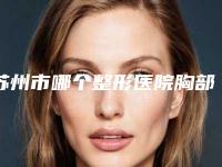 苏州市哪个整形医院胸部抽脂修复做的好(苏州大学附属第一医院整形外科实力遥遥领先_列前三)