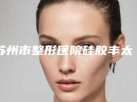 苏州市整形医院硅胶丰太阳穴价格(苏州玛恩医疗美容门诊部洛阳总)