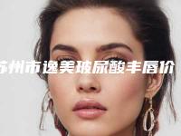 苏州市逸美玻尿酸丰唇价格收费表免费公示-苏州市逸美玻尿酸丰唇价格要准备多少