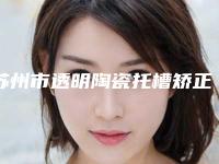 苏州市透明陶瓷托槽矫正上榜清单口碑好实力强-苏州市透明陶瓷托槽矫正口腔医生
