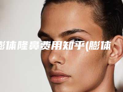 膨体隆鼻费用知乎(膨体隆鼻费用多少)
