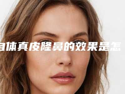 自体真皮隆鼻的效果是怎么一回事呢(自体真皮组织隆鼻缺点)