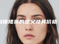 自体隆鼻的定义及其价格(自体隆鼻是什么)