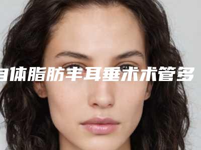 自体脂肪丰耳垂术术管多长时间