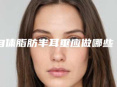 自体脂肪丰耳垂应做哪些准备呢
