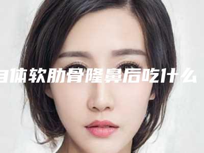 自体软肋骨隆鼻后吃什么有利于恢复?(隆鼻假体取出后鼻子有啥变化)