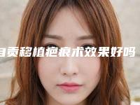 自贡移植疤痕术效果好吗有副作用吗