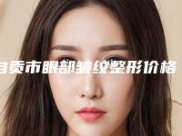 自贡市眼部皱纹整形价格(价目)表项目2025曝光-近8个月均价为2915元