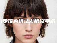 自贡市内切法去眼袋手术医院排行汇总公示(自贡丽身医疗美容锁定前三_绝了)