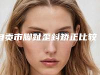 自贡市脚趾歪斜矫正比较好医院(自贡市第四人民医院美容整形科上榜你看好谁)