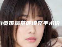 自贡市鼻基底填充手术价目表超新强势推出-自贡市鼻基底填充手术术后价格是多少