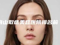 舟山取痣美容医院排名前三(舟山取痣美容医院排名前三名)