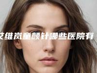 艾维岚童颜针哪些医院有，艾维兰童颜针
