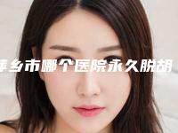 萍乡市哪个医院永久脱胡须好(安源区丽芙医疗美容诊所人气颇高)