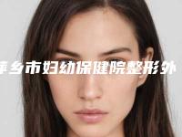 萍乡市妇幼保健院整形外科,星悦医疗美容诊所地址在哪收费价格表