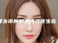 萍乡市肿眼泡内双医生在榜清单私立医美专位也有靠谱-曹斯頔医生私立价格超亲民