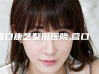 营口康艺整形医院,营口暨大科源医疗美容诊所口碑大PK
